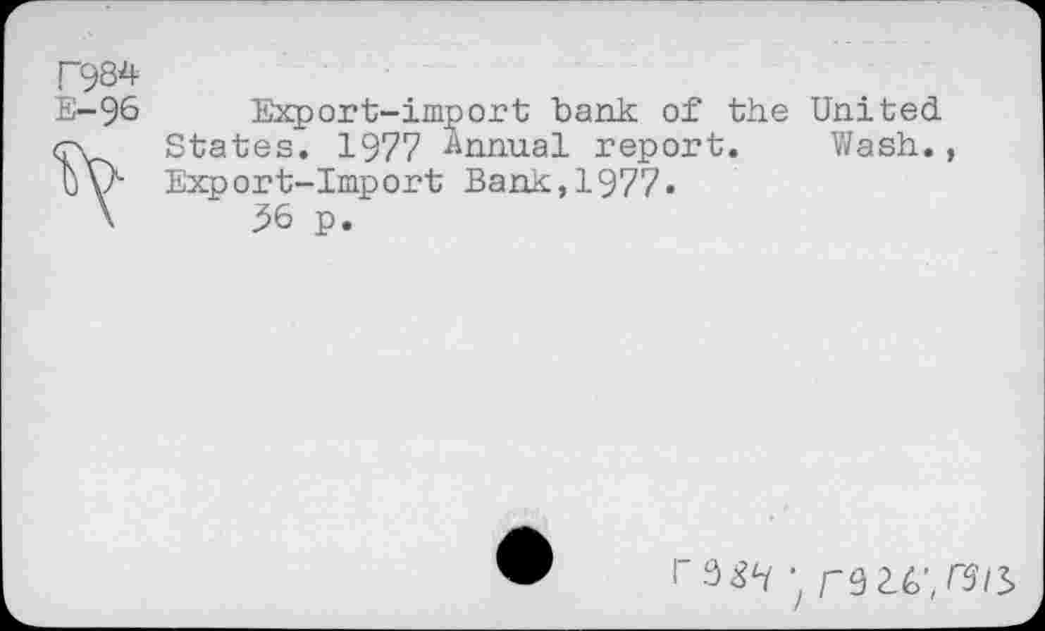 ﻿P9S4
E-96
Export-import bank of the United States. 1977 Annual report. Wash., Export-Import Bank,1977.
56 p.
r W • rWW